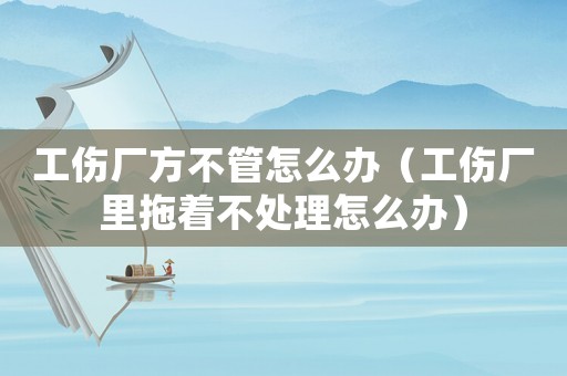 工傷廠方不管怎么辦（工傷廠里拖著不處理怎么辦）