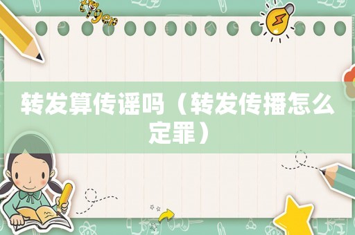 轉發算傳謠嗎（轉發傳播怎么定罪）
