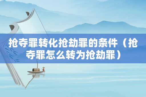 搶奪罪轉化搶劫罪的條件（搶奪罪怎么轉為搶劫罪）
