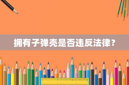 擁有子彈殼是否違反法律？