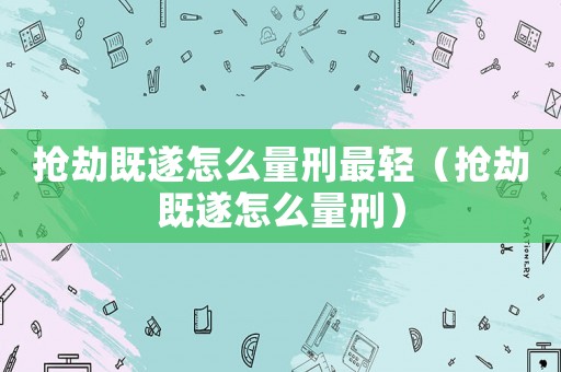 搶劫既遂怎么量刑最輕（搶劫既遂怎么量刑）