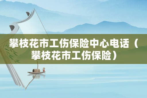 攀枝花市工傷保險中心電話（攀枝花市工傷保險）