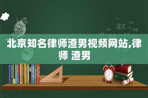 北京知名律師渣男視頻網(wǎng)站,律師 渣男