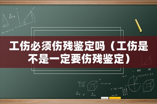 工傷必須傷殘鑒定嗎（工傷是不是一定要傷殘鑒定）