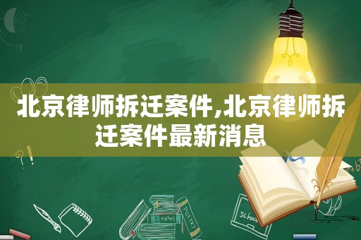 北京律師拆遷案件,北京律師拆遷案件最新消息