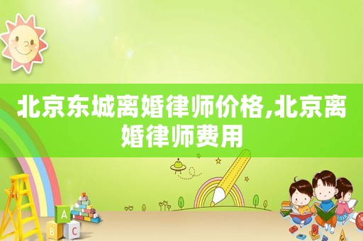 北京東城離婚律師價格,北京離婚律師費用