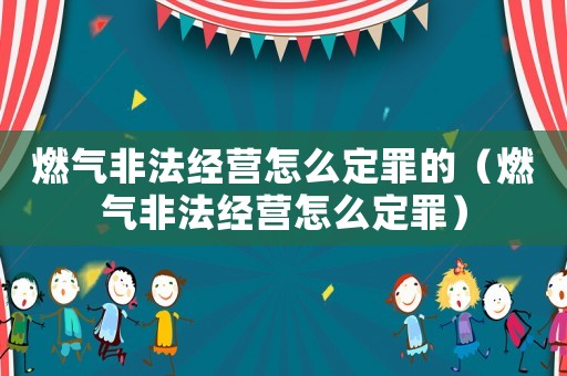 燃氣非法經營怎么定罪的（燃氣非法經營怎么定罪）