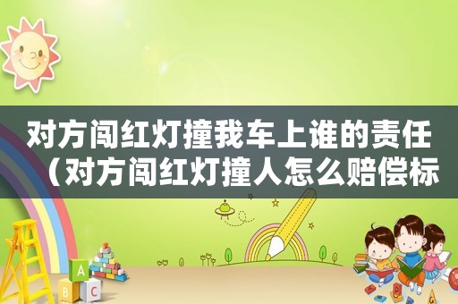 對(duì)方闖紅燈撞我車上誰的責(zé)任（對(duì)方闖紅燈撞人怎么賠償標(biāo)準(zhǔn)）