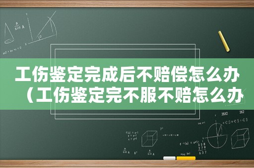 工傷鑒定完成后不賠償怎么辦（工傷鑒定完不服不賠怎么辦）