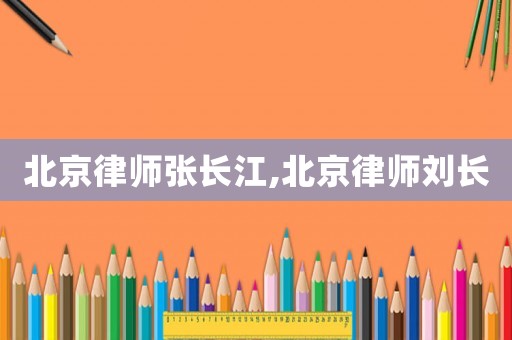 北京律師張長江,北京律師劉長