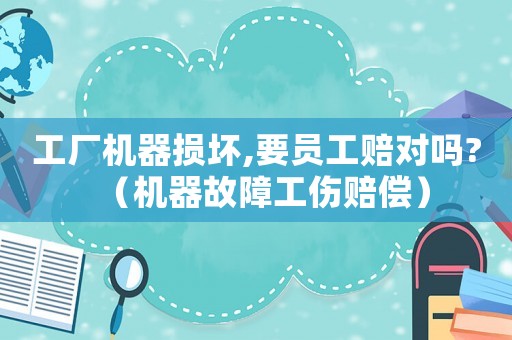 工廠機器損壞,要員工賠對嗎?（機器故障工傷賠償）
