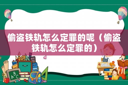偷盜鐵軌怎么定罪的呢（偷盜鐵軌怎么定罪的）