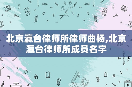 北京瀛臺律師所律師曲楊,北京瀛臺律師所成員名字