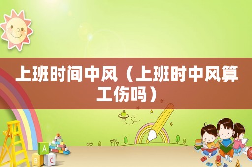 上班時間中風(fēng)（上班時中風(fēng)算工傷嗎）