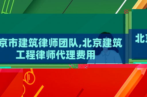 北京市建筑律師團隊,北京建筑工程律師代理費用