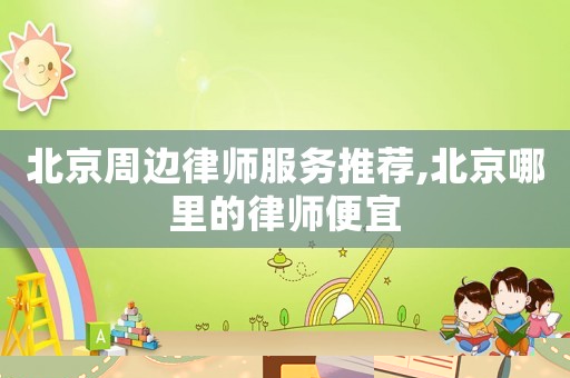 北京周邊律師服務推薦,北京哪里的律師便宜