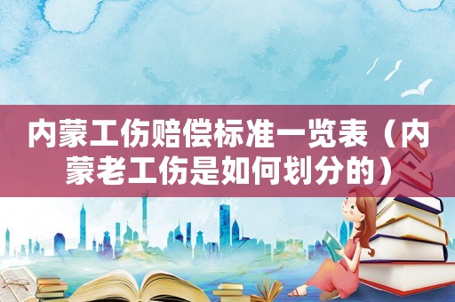 內蒙工傷賠償標準一覽表（內蒙老工傷是如何劃分的）