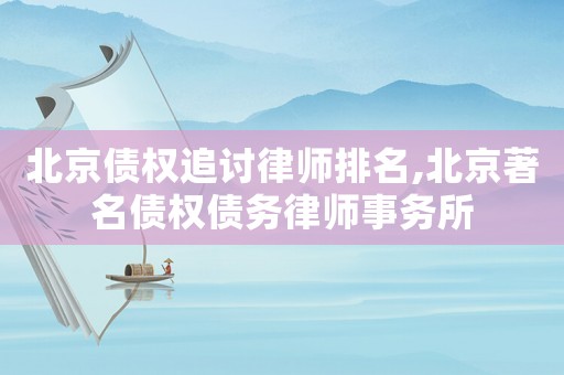 北京債權追討律師排名,北京著名債權債務律師事務所