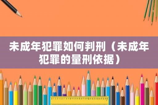 未成年犯罪如何判刑（未成年犯罪的量刑依據(jù)）