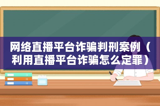 網絡直播平臺詐騙判刑案例（利用直播平臺詐騙怎么定罪）