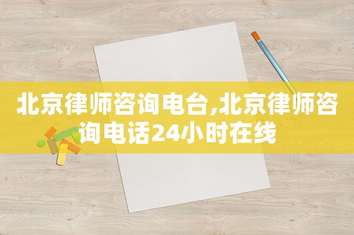 北京律師咨詢電臺,北京律師咨詢電話24小時在線