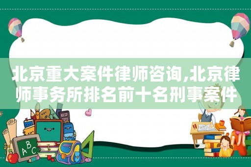 北京重大案件律師咨詢,北京律師事務所排名前十名刑事案件