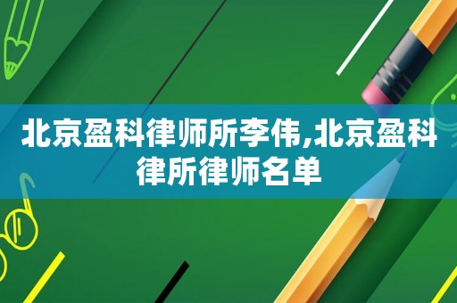 北京盈科律師所李偉,北京盈科律所律師名單