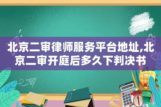 北京二審律師服務平臺地址,北京二審開庭后多久下判決書
