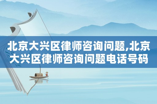 北京大興區律師咨詢問題,北京大興區律師咨詢問題電話號碼