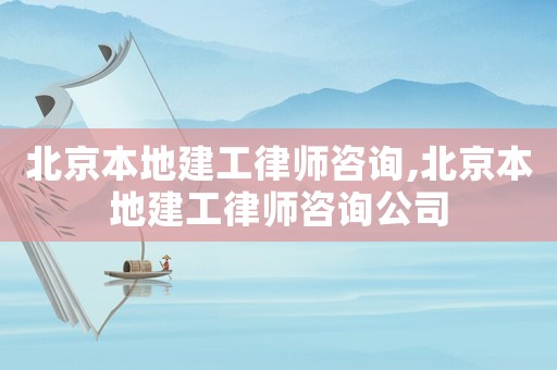 北京本地建工律師咨詢,北京本地建工律師咨詢公司