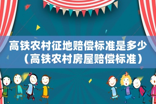 高鐵農(nóng)村征地賠償標(biāo)準(zhǔn)是多少（高鐵農(nóng)村房屋賠償標(biāo)準(zhǔn)）
