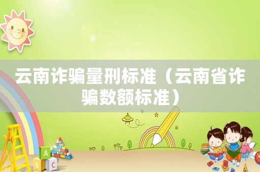 云南詐騙量刑標(biāo)準(zhǔn)（云南省詐騙數(shù)額標(biāo)準(zhǔn)）
