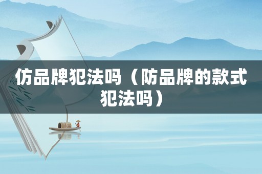 仿品牌犯法嗎（防品牌的款式犯法嗎）