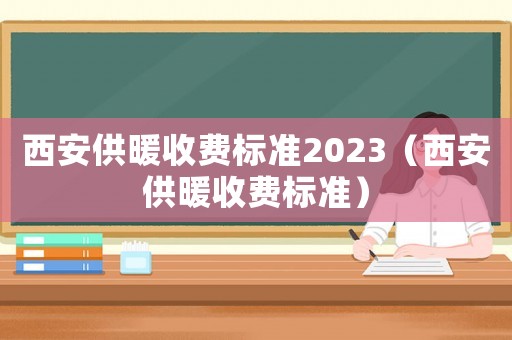 西安供暖收費(fèi)標(biāo)準(zhǔn)2023（西安供暖收費(fèi)標(biāo)準(zhǔn)）