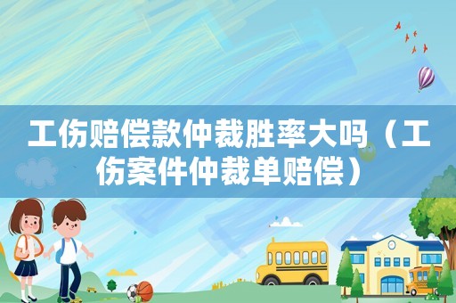 工傷賠償款仲裁勝率大嗎（工傷案件仲裁單賠償）