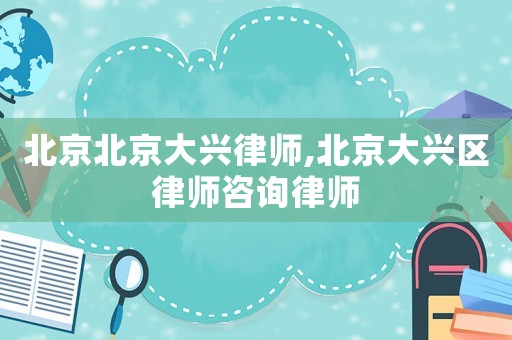 北京北京大興律師,北京大興區律師咨詢律師