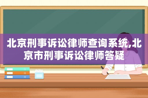 北京刑事訴訟律師查詢系統,北京市刑事訴訟律師答疑