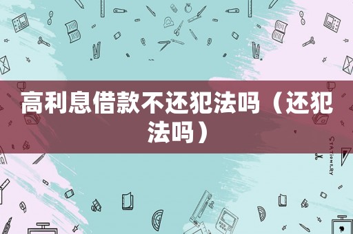 高利息借款不還犯法嗎（還犯法嗎）