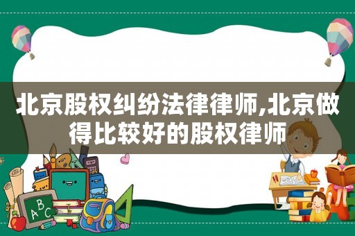 北京股權糾紛法律律師,北京做得比較好的股權律師