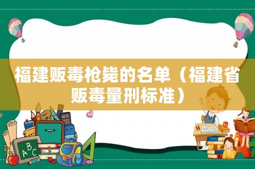 福建販毒槍斃的名單（福建省販毒量刑標準）