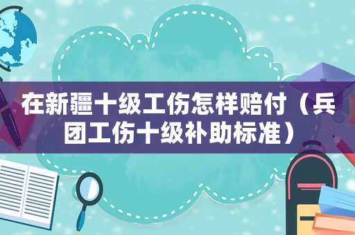 在新疆十級工傷怎樣賠付（兵團工傷十級補助標準）