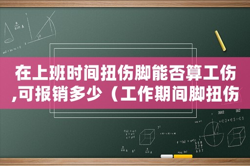 在上班時間扭傷腳能否算工傷,可報銷多少（工作期間腳扭傷算工傷嗎）