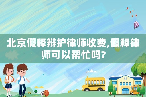 北京假釋辯護律師收費,假釋律師可以幫忙嗎?