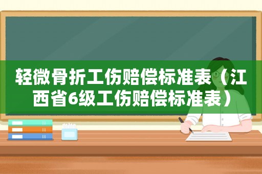 輕微骨折工傷賠償標準表（江西省6級工傷賠償標準表）
