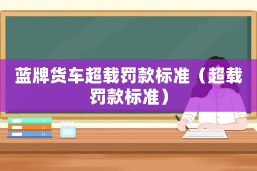 藍(lán)牌貨車超載罰款標(biāo)準(zhǔn)（超載罰款標(biāo)準(zhǔn)）