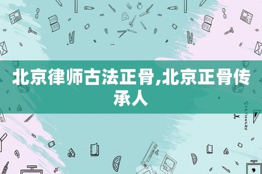 北京律師古法正骨,北京正骨傳承人