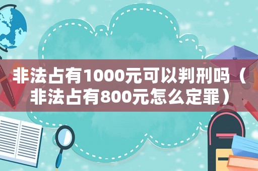 非法占有1000元可以判刑嗎（非法占有800元怎么定罪）