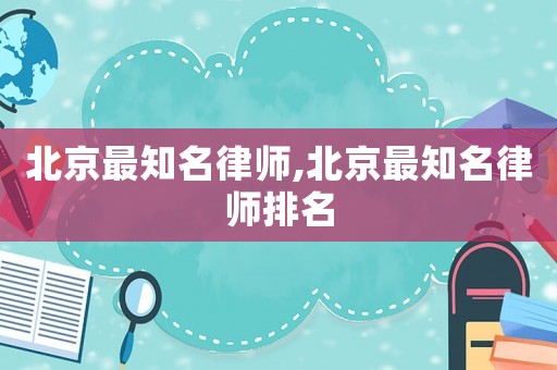 北京最知名律師,北京最知名律師排名