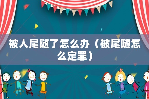 被人尾隨了怎么辦（被尾隨怎么定罪）
