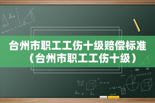 臺州市職工工傷十級賠償標準（臺州市職工工傷十級）
